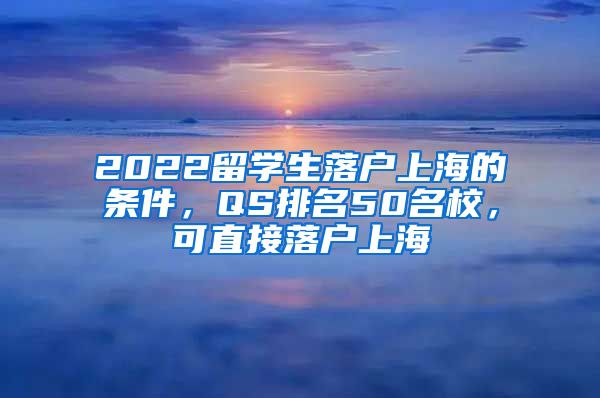 2022留學生落戶上海的條件，QS排名50名校，可直接落戶上海