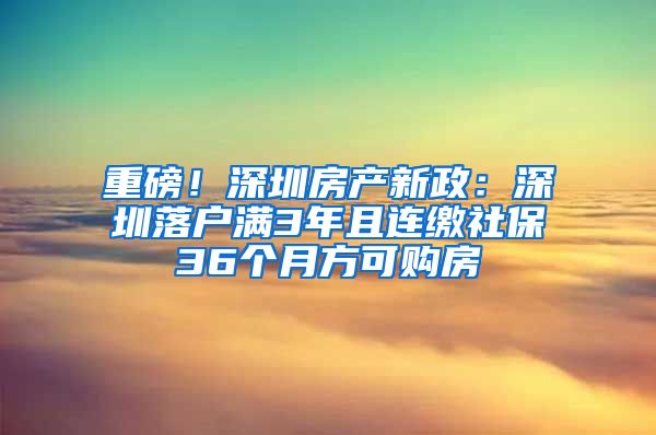 重磅！深圳房產(chǎn)新政：深圳落戶滿3年且連繳社保36個月方可購房