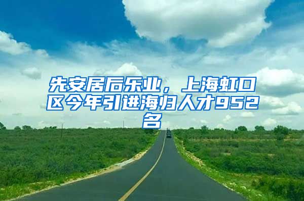 先安居后樂業(yè)，上海虹口區(qū)今年引進海歸人才952名