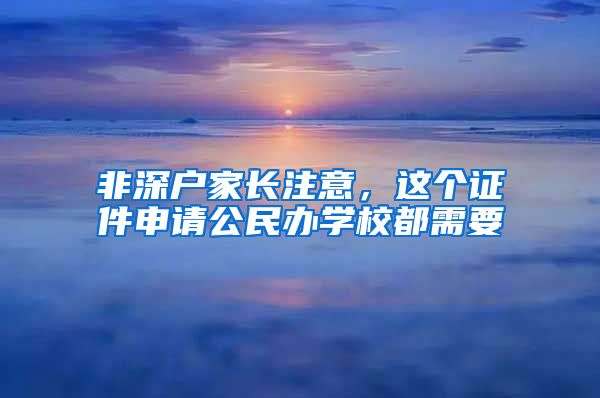 非深戶家長(zhǎng)注意，這個(gè)證件申請(qǐng)公民辦學(xué)校都需要