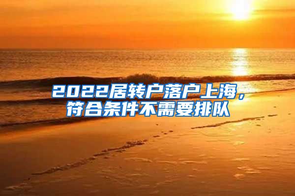 2022居轉(zhuǎn)戶落戶上海，符合條件不需要排隊