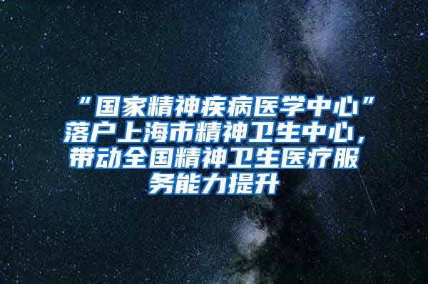 “國(guó)家精神疾病醫(yī)學(xué)中心”落戶上海市精神衛(wèi)生中心，帶動(dòng)全國(guó)精神衛(wèi)生醫(yī)療服務(wù)能力提升