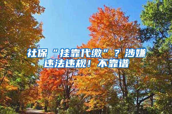 社保“掛靠代繳”？涉嫌違法違規(guī)！不靠譜