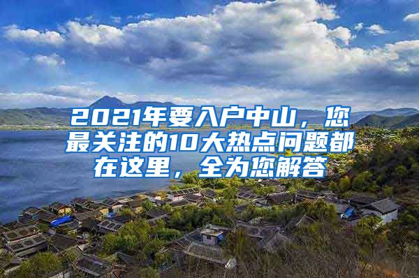 2021年要入戶中山，您最關(guān)注的10大熱點問題都在這里，全為您解答