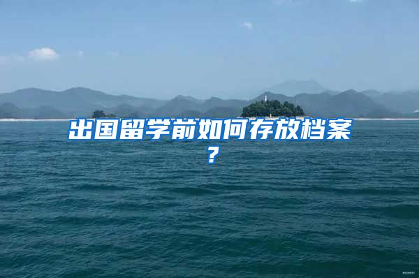 出國留學前如何存放檔案？