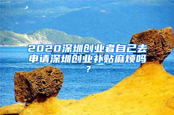 2020深圳創(chuàng)業(yè)者自己去申請深圳創(chuàng)業(yè)補(bǔ)貼麻煩嗎？