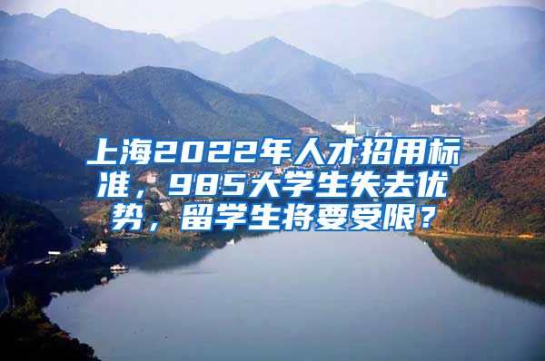 上海2022年人才招用標(biāo)準(zhǔn)，985大學(xué)生失去優(yōu)勢(shì)，留學(xué)生將要受限？