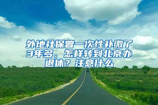 外地社保曾一次性補(bǔ)繳了3年多，怎樣轉(zhuǎn)到北京辦退休？注意什么