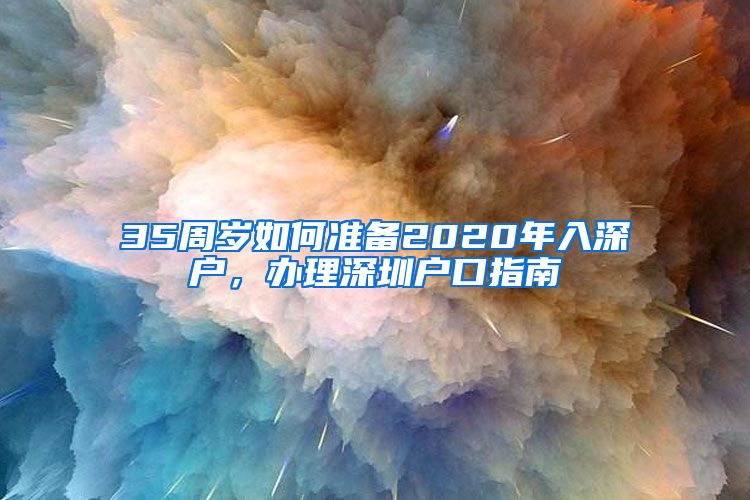 35周歲如何準(zhǔn)備2020年入深戶，辦理深圳戶口指南