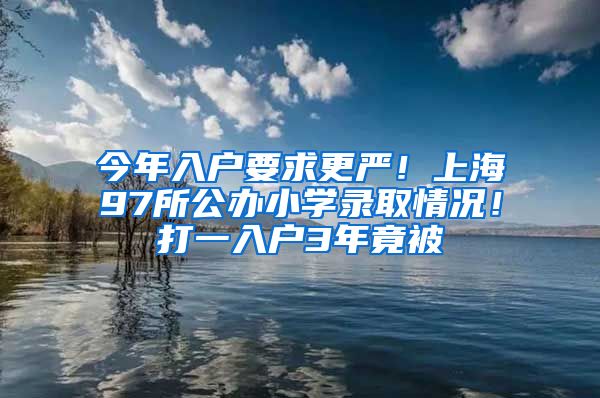 今年入戶要求更嚴(yán)！上海97所公辦小學(xué)錄取情況！打一入戶3年竟被