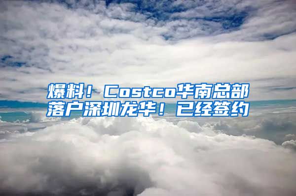 爆料！Costco華南總部落戶深圳龍華！已經(jīng)簽約