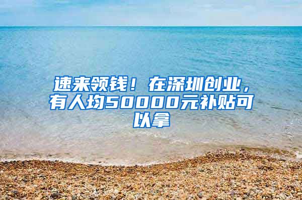 速來(lái)領(lǐng)錢！在深圳創(chuàng)業(yè)，有人均50000元補(bǔ)貼可以拿