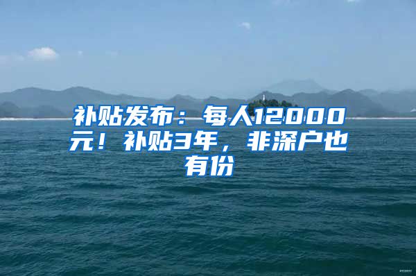 補貼發(fā)布：每人12000元！補貼3年，非深戶也有份