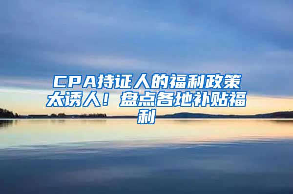 CPA持證人的福利政策太誘人！盤點各地補(bǔ)貼福利