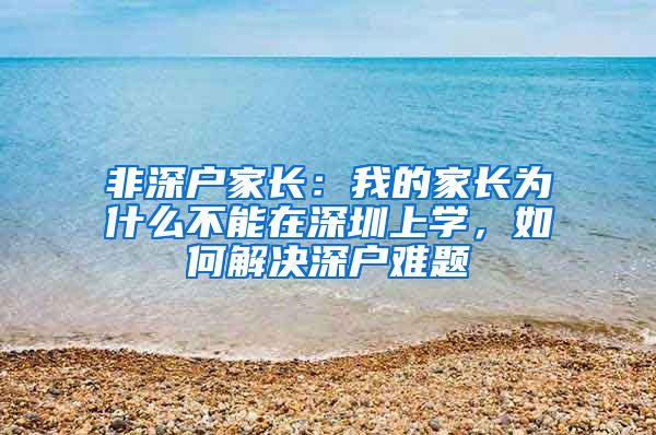 非深戶家長：我的家長為什么不能在深圳上學(xué)，如何解決深戶難題