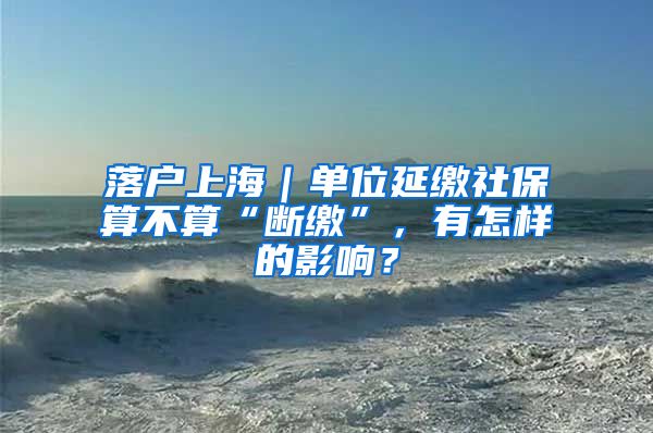 落戶上海｜單位延繳社保算不算“斷繳”，有怎樣的影響？