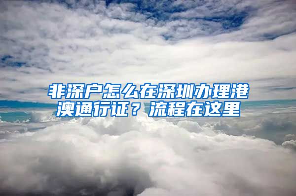 非深戶怎么在深圳辦理港澳通行證？流程在這里