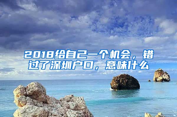 2018給自己一個機會，錯過了深圳戶口，意味什么