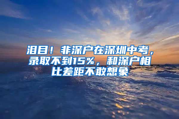 淚目！非深戶在深圳中考，錄取不到15%，和深戶相比差距不敢想象