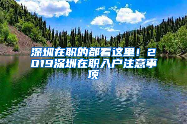 深圳在職的都看這里！2019深圳在職入戶注意事項(xiàng)