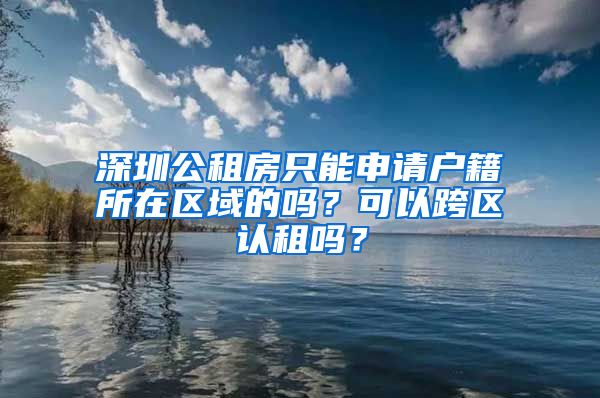 深圳公租房只能申請戶籍所在區(qū)域的嗎？可以跨區(qū)認租嗎？