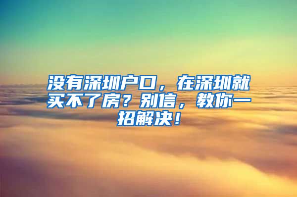 沒有深圳戶口，在深圳就買不了房？別信，教你一招解決！