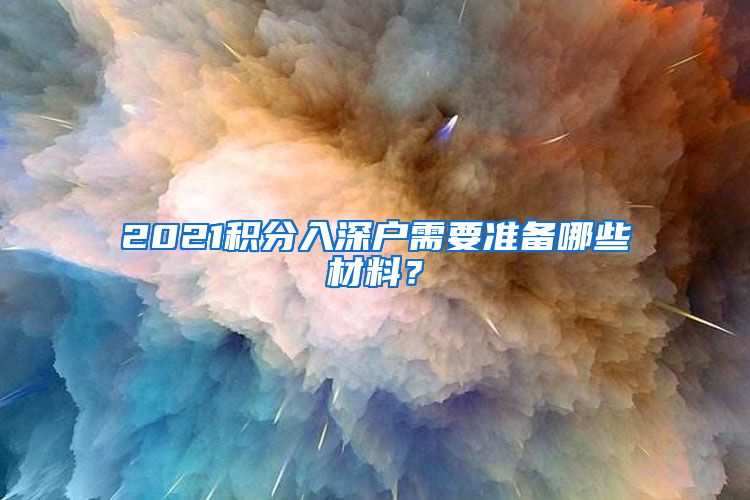 2021積分入深戶需要準(zhǔn)備哪些材料？