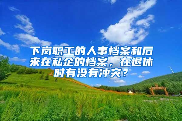 下崗職工的人事檔案和后來在私企的檔案，在退休時有沒有沖突？