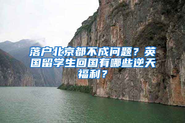 落戶北京都不成問題？英國留學(xué)生回國有哪些逆天福利？