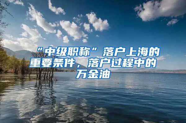 “中級(jí)職稱(chēng)”落戶上海的重要條件，落戶過(guò)程中的萬(wàn)金油