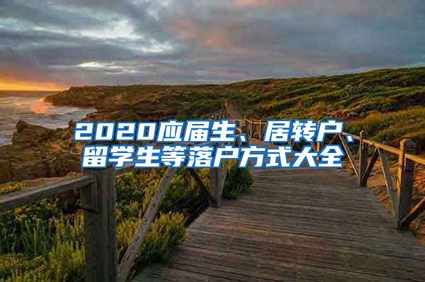 2020應(yīng)屆生、居轉(zhuǎn)戶、留學(xué)生等落戶方式大全