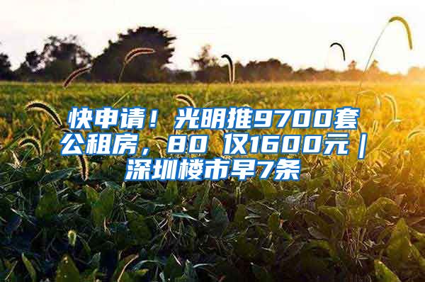 快申請！光明推9700套公租房，80㎡僅1600元｜深圳樓市早7條