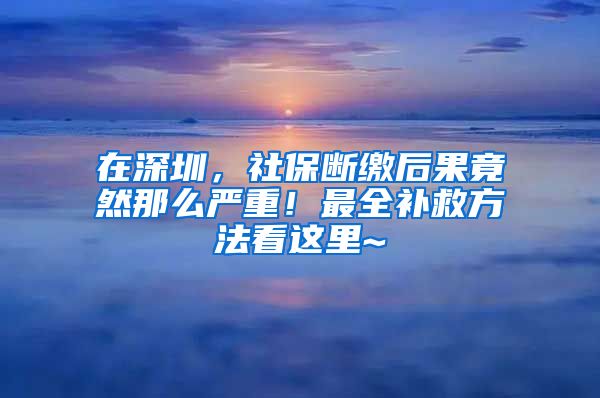 在深圳，社保斷繳后果竟然那么嚴重！最全補救方法看這里~