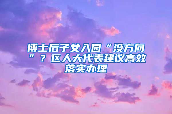 博士后子女入園“沒(méi)方向”？區(qū)人大代表建議高效落實(shí)辦理