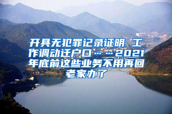 開(kāi)具無(wú)犯罪記錄證明 工作調(diào)動(dòng)遷戶(hù)口……2021年底前這些業(yè)務(wù)不用再回老家辦了