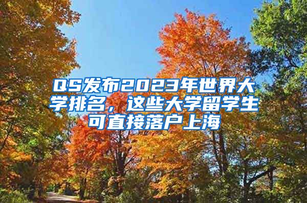 QS發(fā)布2023年世界大學(xué)排名，這些大學(xué)留學(xué)生可直接落戶上海