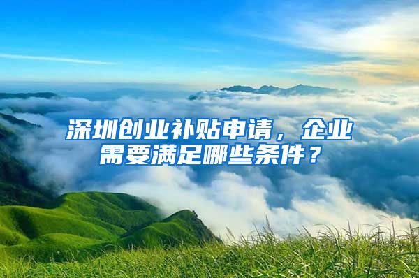 深圳創(chuàng)業(yè)補(bǔ)貼申請(qǐng)，企業(yè)需要滿足哪些條件？