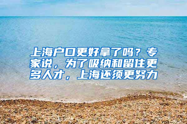 上海戶口更好拿了嗎？專家說，為了吸納和留住更多人才，上海還須更努力