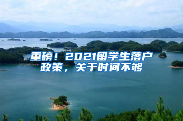 重磅！2021留學(xué)生落戶政策，關(guān)于時(shí)間不夠