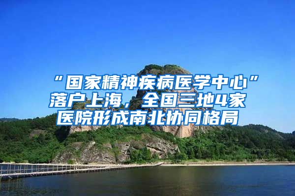 “國(guó)家精神疾病醫(yī)學(xué)中心”落戶上海，全國(guó)三地4家醫(yī)院形成南北協(xié)同格局