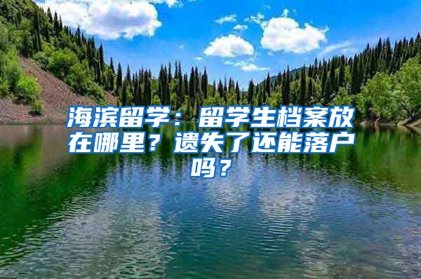 海濱留學：留學生檔案放在哪里？遺失了還能落戶嗎？