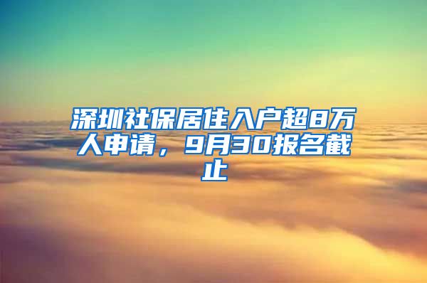 深圳社保居住入戶超8萬人申請，9月30報(bào)名截止