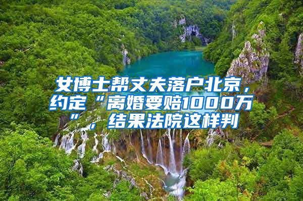 女博士幫丈夫落戶北京，約定“離婚要賠1000萬(wàn)”，結(jié)果法院這樣判