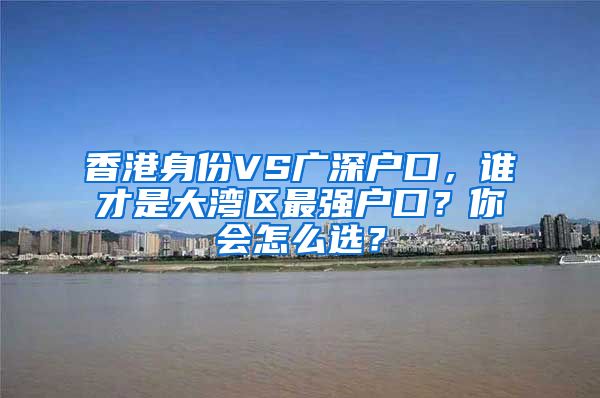 香港身份VS廣深戶口，誰才是大灣區(qū)最強戶口？你會怎么選？