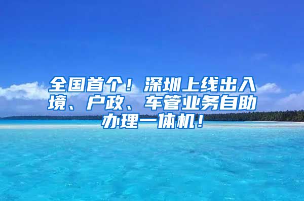 全國首個(gè)！深圳上線出入境、戶政、車管業(yè)務(wù)自助辦理一體機(jī)！