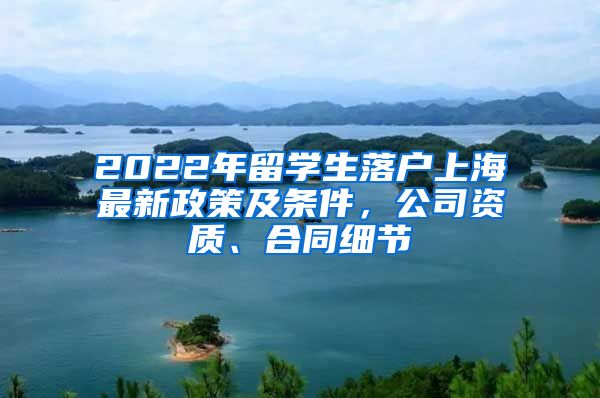 2022年留學(xué)生落戶上海最新政策及條件，公司資質(zhì)、合同細(xì)節(jié)