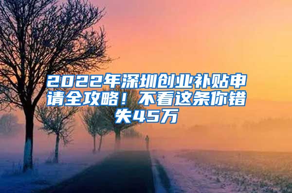 2022年深圳創(chuàng)業(yè)補(bǔ)貼申請全攻略！不看這條你錯(cuò)失45萬