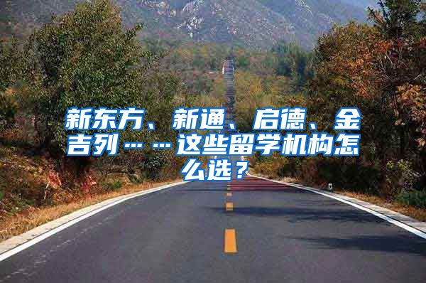 新東方、新通、啟德、金吉列……這些留學(xué)機構(gòu)怎么選？