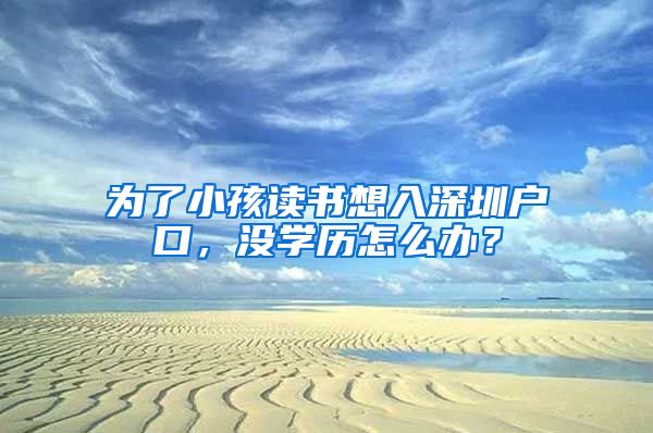 為了小孩讀書想入深圳戶口，沒學(xué)歷怎么辦？