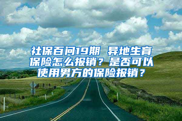 社保百問19期 異地生育保險(xiǎn)怎么報(bào)銷？是否可以使用男方的保險(xiǎn)報(bào)銷？